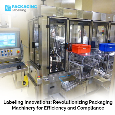 Labeling Innovations: Revolutionizing Packaging Machinery for Efficiency and Compliance